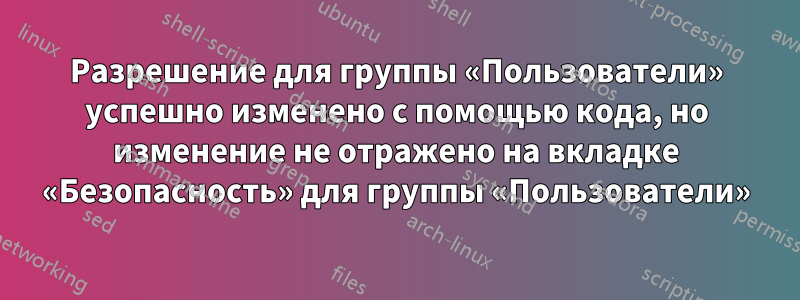 Разрешение для группы «Пользователи» успешно изменено с помощью кода, но изменение не отражено на вкладке «Безопасность» для группы «Пользователи»