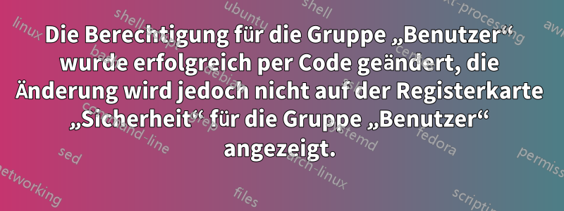Die Berechtigung für die Gruppe „Benutzer“ wurde erfolgreich per Code geändert, die Änderung wird jedoch nicht auf der Registerkarte „Sicherheit“ für die Gruppe „Benutzer“ angezeigt.