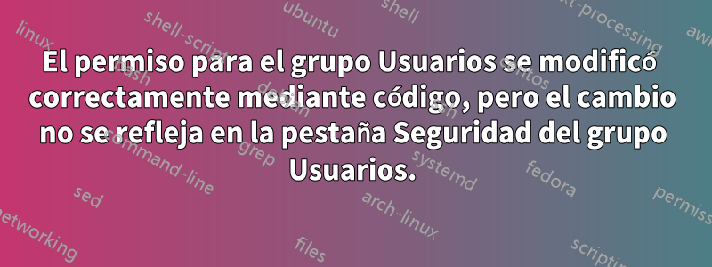 El permiso para el grupo Usuarios se modificó correctamente mediante código, pero el cambio no se refleja en la pestaña Seguridad del grupo Usuarios.