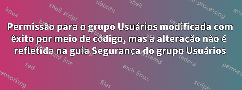 Permissão para o grupo Usuários modificada com êxito por meio de código, mas a alteração não é refletida na guia Segurança do grupo Usuários