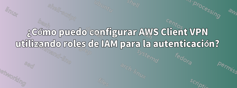 ¿Cómo puedo configurar AWS Client VPN utilizando roles de IAM para la autenticación?