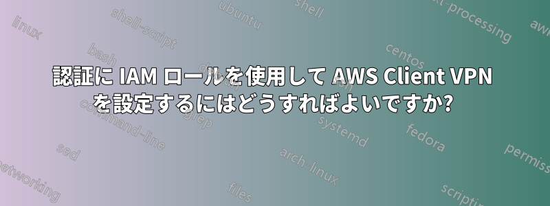 認証に IAM ロールを使用して AWS Client VPN を設定するにはどうすればよいですか?