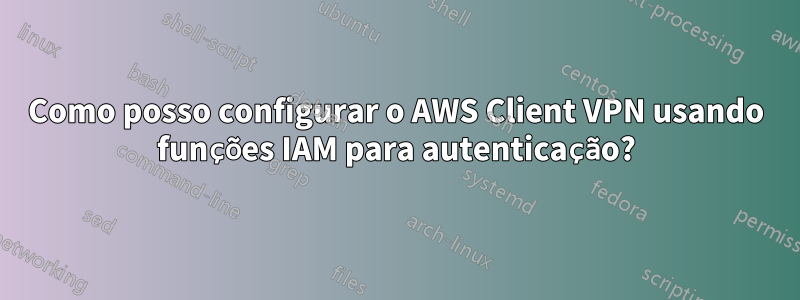 Como posso configurar o AWS Client VPN usando funções IAM para autenticação?