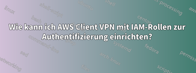 Wie kann ich AWS Client VPN mit IAM-Rollen zur Authentifizierung einrichten?