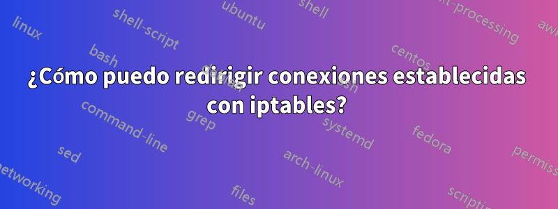 ¿Cómo puedo redirigir conexiones establecidas con iptables?