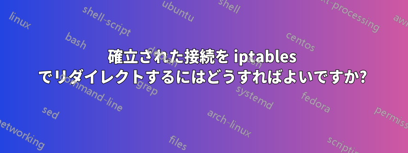 確立された接続を iptables でリダイレクトするにはどうすればよいですか?