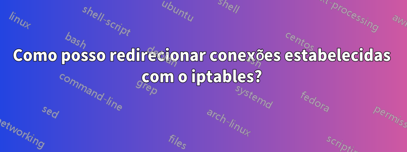 Como posso redirecionar conexões estabelecidas com o iptables?