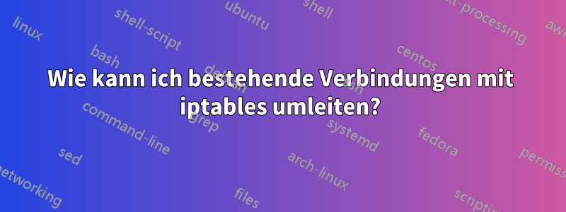 Wie kann ich bestehende Verbindungen mit iptables umleiten?