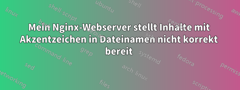 Mein Nginx-Webserver stellt Inhalte mit Akzentzeichen in Dateinamen nicht korrekt bereit
