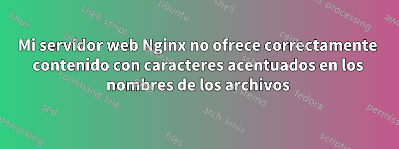 Mi servidor web Nginx no ofrece correctamente contenido con caracteres acentuados en los nombres de los archivos
