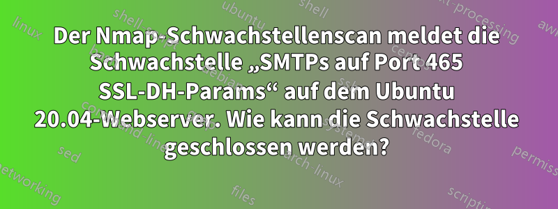 Der Nmap-Schwachstellenscan meldet die Schwachstelle „SMTPs auf Port 465 SSL-DH-Params“ auf dem Ubuntu 20.04-Webserver. Wie kann die Schwachstelle geschlossen werden?