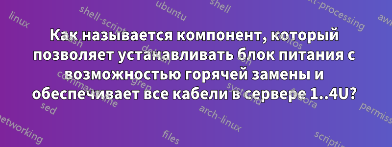 Как называется компонент, который позволяет устанавливать блок питания с возможностью горячей замены и обеспечивает все кабели в сервере 1..4U?