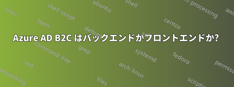 Azure AD B2C はバックエンドかフロントエンドか?
