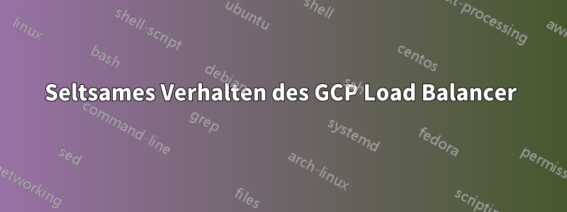Seltsames Verhalten des GCP Load Balancer
