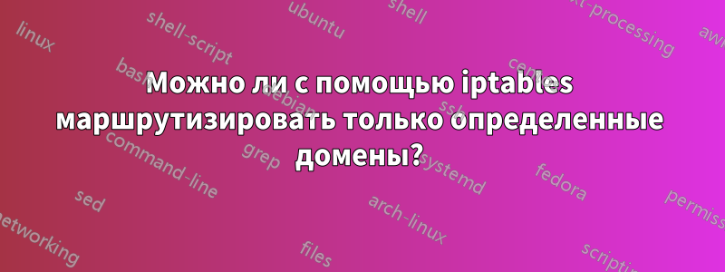 Можно ли с помощью iptables маршрутизировать только определенные домены?