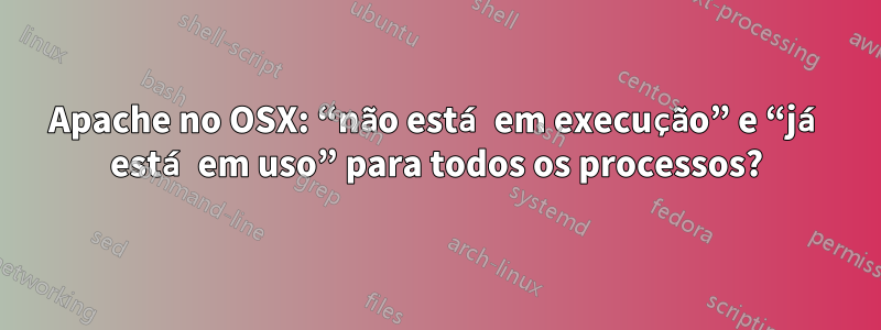 Apache no OSX: “não está em execução” e “já está em uso” para todos os processos?