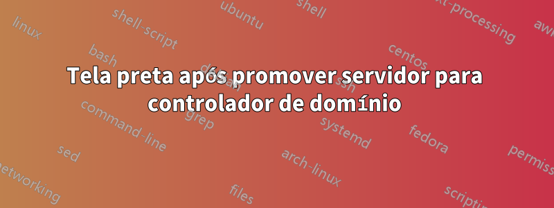 Tela preta após promover servidor para controlador de domínio