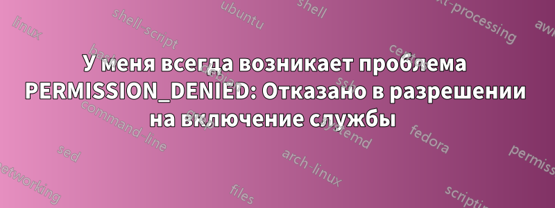 У меня всегда возникает проблема PERMISSION_DENIED: Отказано в разрешении на включение службы 
