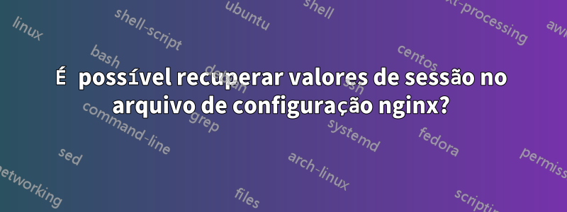 É possível recuperar valores de sessão no arquivo de configuração nginx?