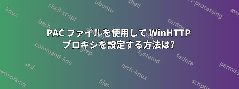 PAC ファイルを使用して WinHTTP プロキシを設定する方法は?