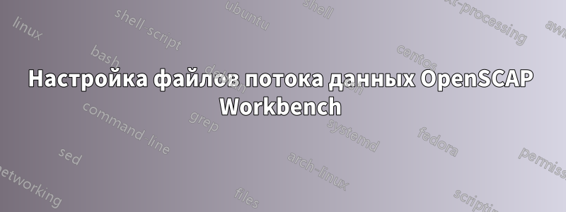 Настройка файлов потока данных OpenSCAP Workbench