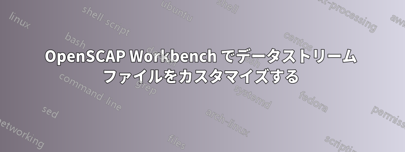 OpenSCAP Workbench でデータストリーム ファイルをカスタマイズする