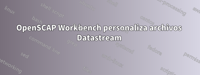 OpenSCAP Workbench personaliza archivos Datastream