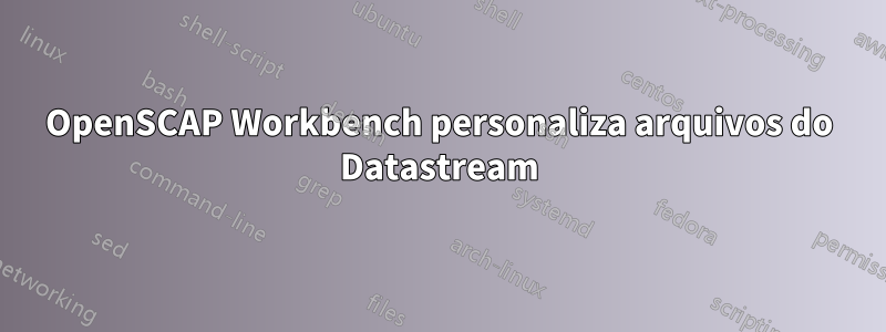 OpenSCAP Workbench personaliza arquivos do Datastream