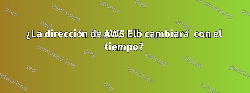 ¿La dirección de AWS Elb cambiará con el tiempo?