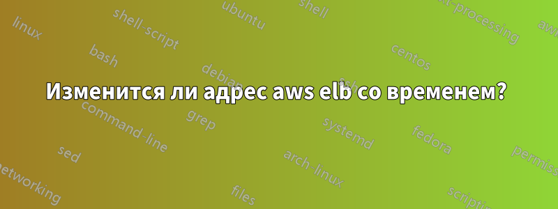 Изменится ли адрес aws elb со временем?
