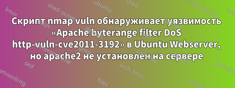 Скрипт nmap vuln обнаруживает уязвимость «Apache byterange filter DoS http-vuln-cve2011-3192» в Ubuntu Webserver, но apache2 не установлен на сервере