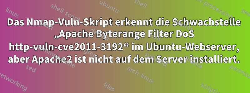 Das Nmap-Vuln-Skript erkennt die Schwachstelle „Apache Byterange Filter DoS http-vuln-cve2011-3192“ im Ubuntu-Webserver, aber Apache2 ist nicht auf dem Server installiert.