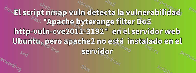 El script nmap vuln detecta la vulnerabilidad "Apache byterange filter DoS http-vuln-cve2011-3192" en el servidor web Ubuntu, pero apache2 no está instalado en el servidor