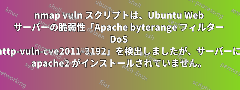 nmap vuln スクリプトは、Ubuntu Web サーバーの脆弱性「Apache byterange フィルター DoS http-vuln-cve2011-3192」を検出しましたが、サーバーに apache2 がインストールされていません。