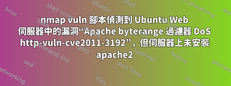 nmap vuln 腳本偵測到 Ubuntu Web 伺服器中的漏洞“Apache byterange 過濾器 DoS http-vuln-cve2011-3192”，但伺服器上未安裝 apache2