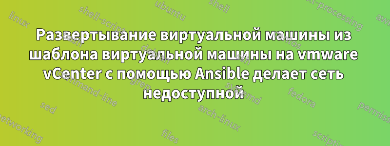 Развертывание виртуальной машины из шаблона виртуальной машины на vmware vCenter с помощью Ansible делает сеть недоступной