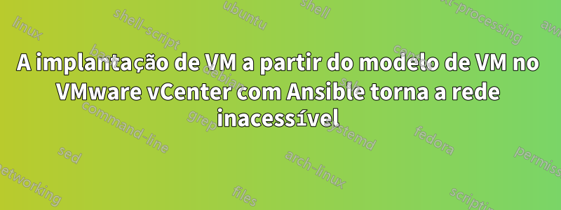 A implantação de VM a partir do modelo de VM no VMware vCenter com Ansible torna a rede inacessível