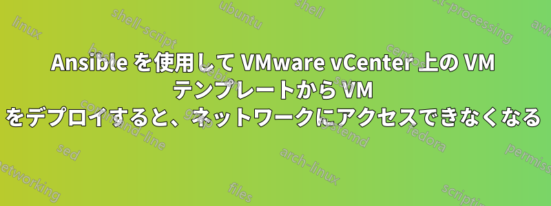 Ansible を使用して VMware vCenter 上の VM テンプレートから VM をデプロイすると、ネットワークにアクセスできなくなる