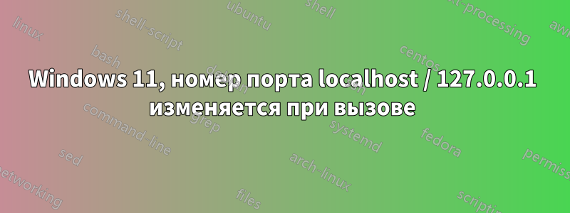Windows 11, номер порта localhost / 127.0.0.1 изменяется при вызове