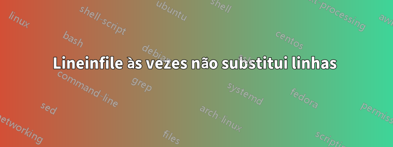 Lineinfile às vezes não substitui linhas