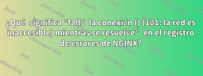 ¿Qué significa "falló la conexión () (101: la red es inaccesible) mientras se resuelve" en el registro de errores de NGINX?