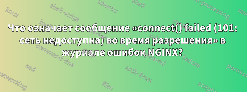 Что означает сообщение «connect() failed (101: сеть недоступна) во время разрешения» в журнале ошибок NGINX?