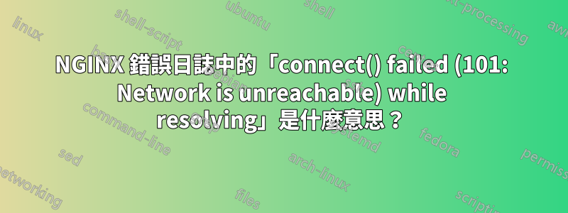 NGINX 錯誤日誌中的「connect() failed (101: Network is unreachable) while resolving」是什麼意思？
