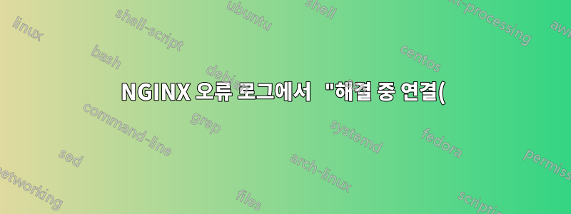 NGINX 오류 로그에서 "해결 중 연결() 실패(101: 네트워크에 연결할 수 없음)"는 무엇을 의미합니까?