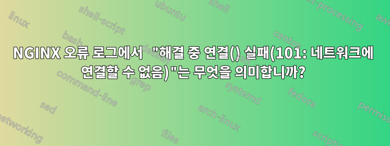 NGINX 오류 로그에서 "해결 중 연결() 실패(101: 네트워크에 연결할 수 없음)"는 무엇을 의미합니까?