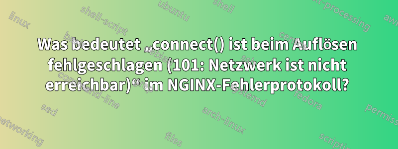 Was bedeutet „connect() ist beim Auflösen fehlgeschlagen (101: Netzwerk ist nicht erreichbar)“ im NGINX-Fehlerprotokoll?