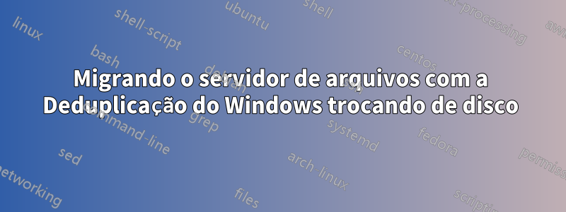 Migrando o servidor de arquivos com a Deduplicação do Windows trocando de disco