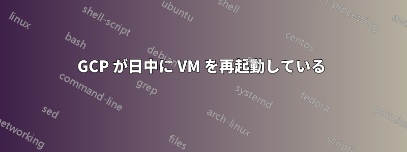 GCP が日中に VM を再起動している