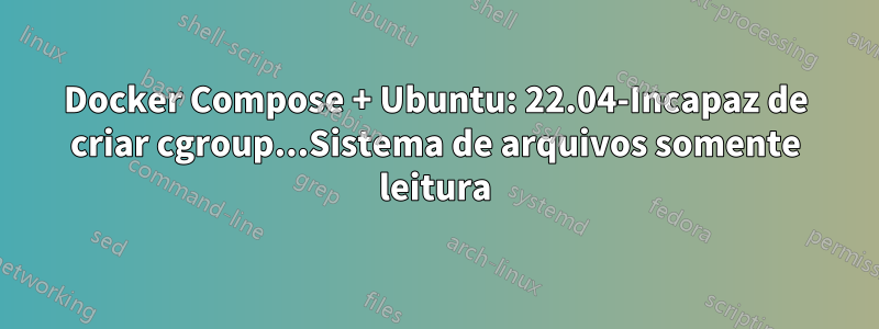 Docker Compose + Ubuntu: 22.04-Incapaz de criar cgroup...Sistema de arquivos somente leitura