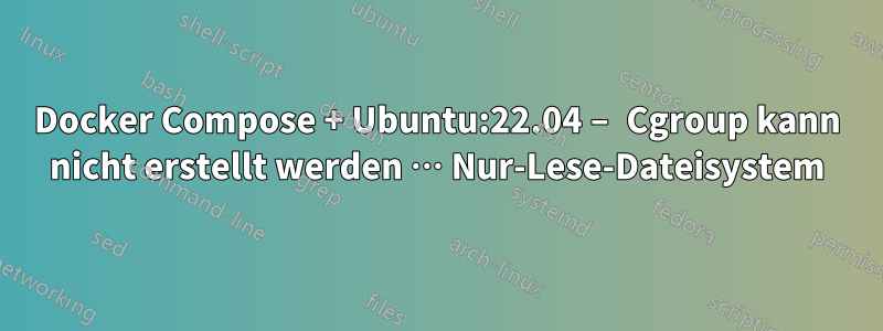 Docker Compose + Ubuntu:22.04 – Cgroup kann nicht erstellt werden … Nur-Lese-Dateisystem